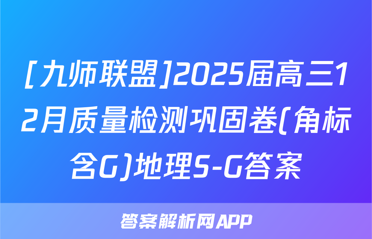 [九师联盟]2025届高三12月质量检测巩固卷(角标含G)地理S-G答案