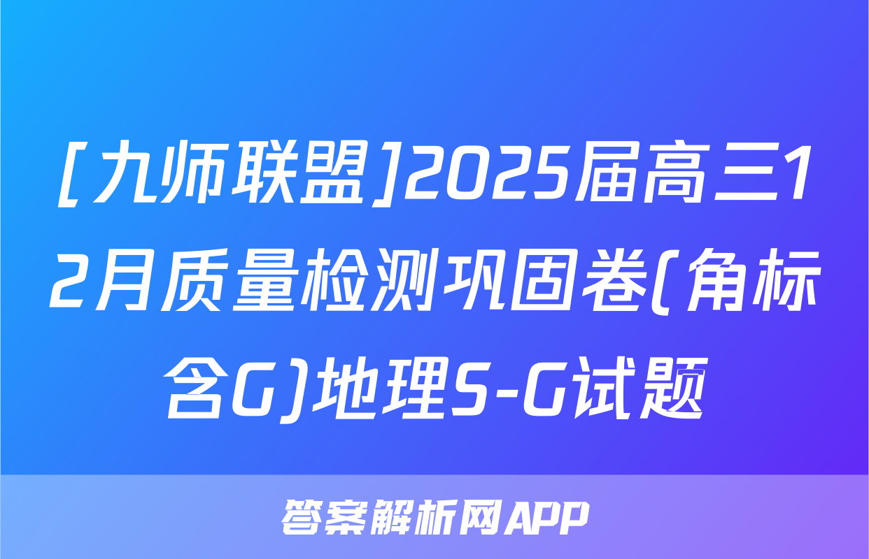 [九师联盟]2025届高三12月质量检测巩固卷(角标含G)地理S-G试题