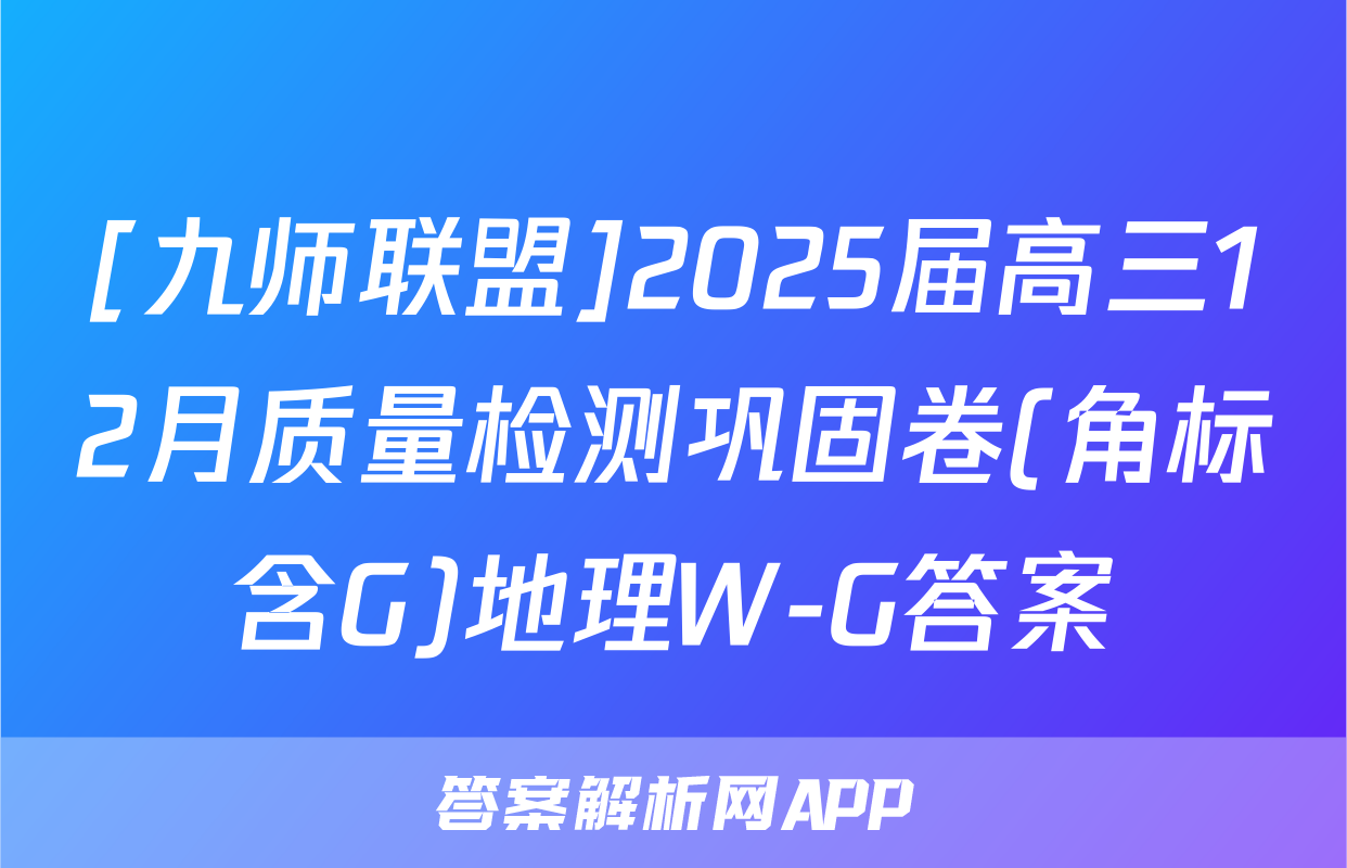 [九师联盟]2025届高三12月质量检测巩固卷(角标含G)地理W-G答案