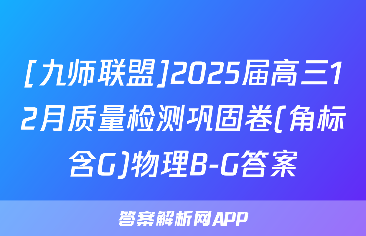 [九师联盟]2025届高三12月质量检测巩固卷(角标含G)物理B-G答案