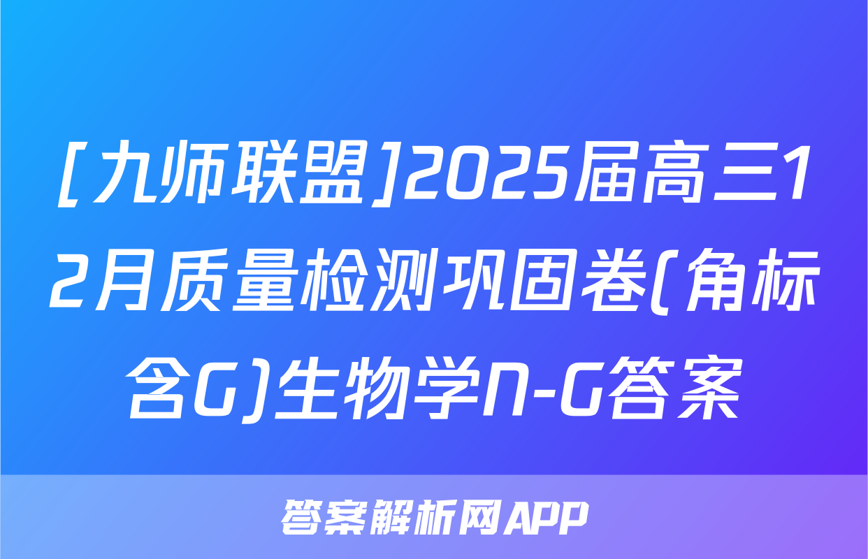 [九师联盟]2025届高三12月质量检测巩固卷(角标含G)生物学N-G答案