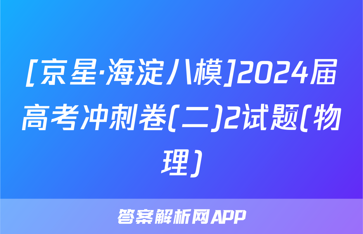 [京星·海淀八模]2024届高考冲刺卷(二)2试题(物理)