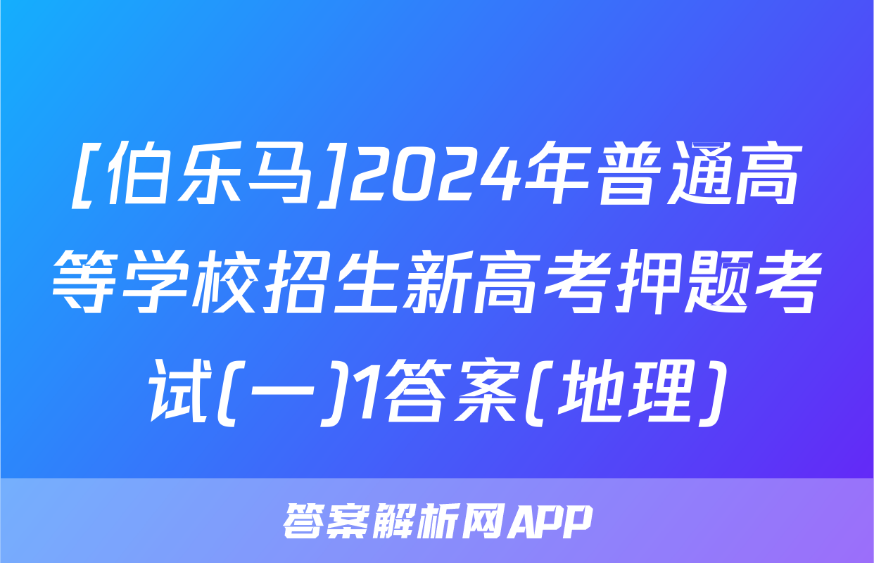 [伯乐马]2024年普通高等学校招生新高考押题考试(一)1答案(地理)