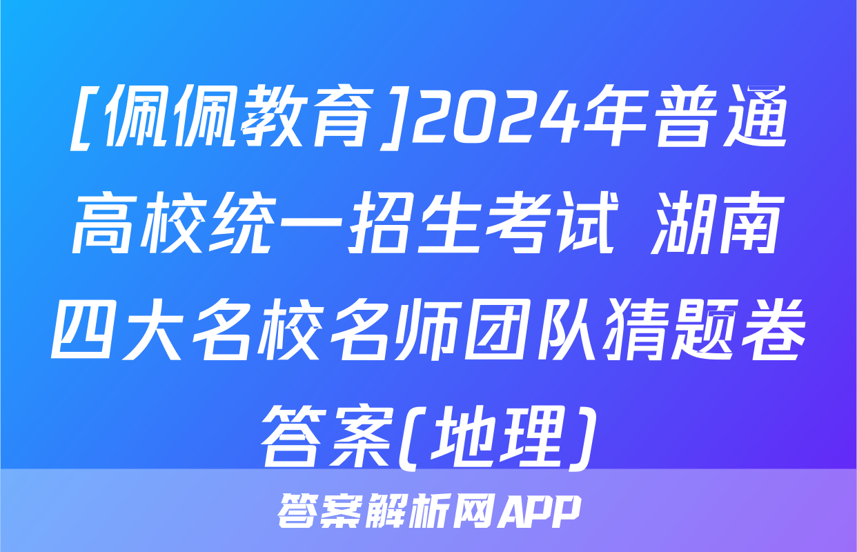 [佩佩教育]2024年普通高校统一招生考试 湖南四大名校名师团队猜题卷答案(地理)