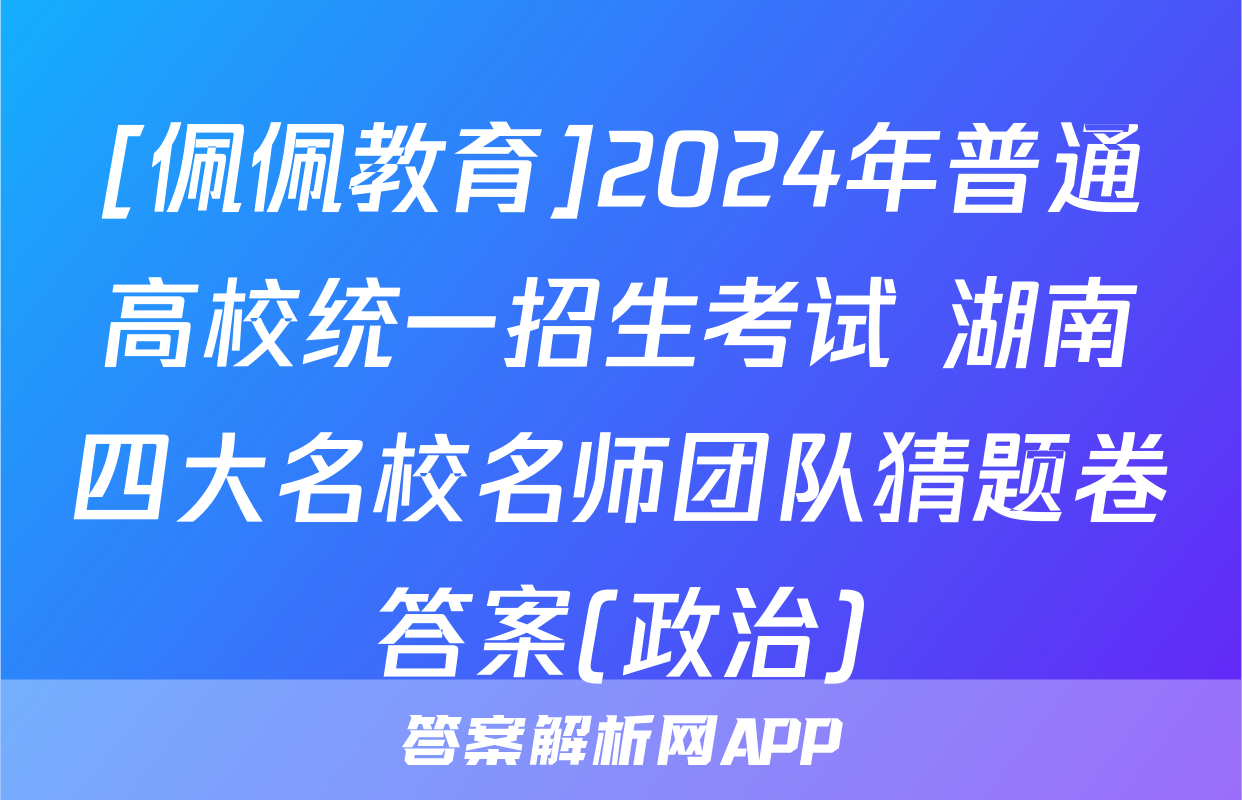 [佩佩教育]2024年普通高校统一招生考试 湖南四大名校名师团队猜题卷答案(政治)