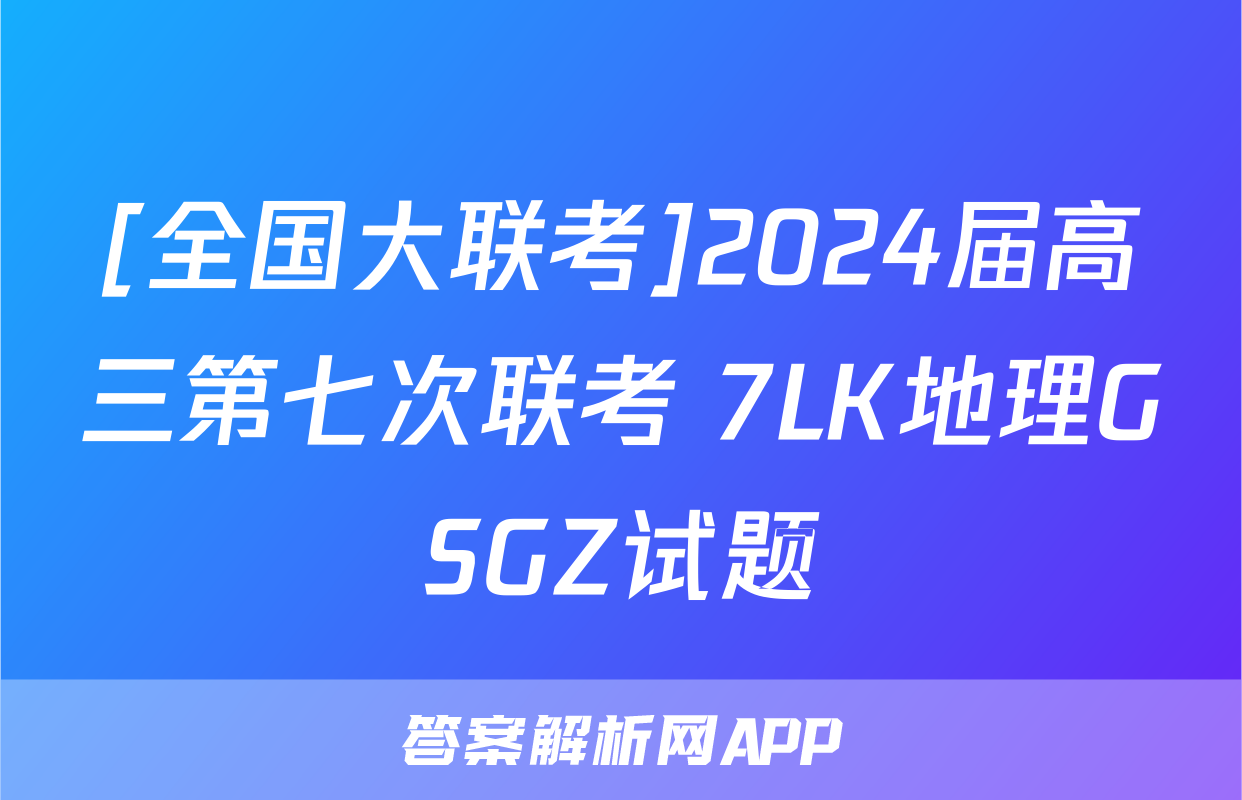 [全国大联考]2024届高三第七次联考 7LK地理GSGZ试题