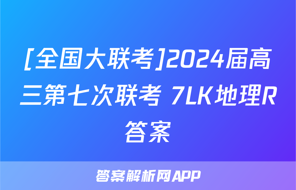 [全国大联考]2024届高三第七次联考 7LK地理R答案