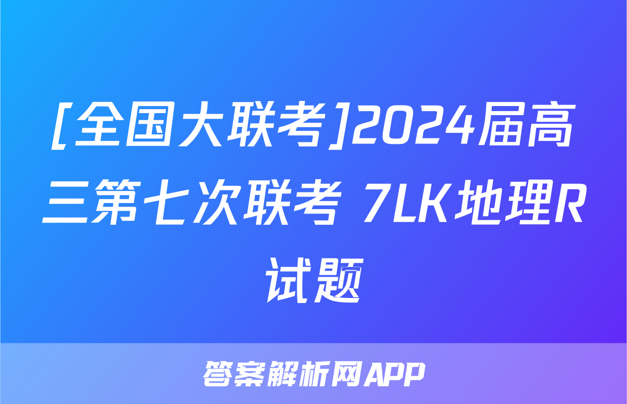 [全国大联考]2024届高三第七次联考 7LK地理R试题