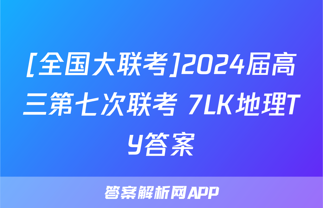 [全国大联考]2024届高三第七次联考 7LK地理TY答案