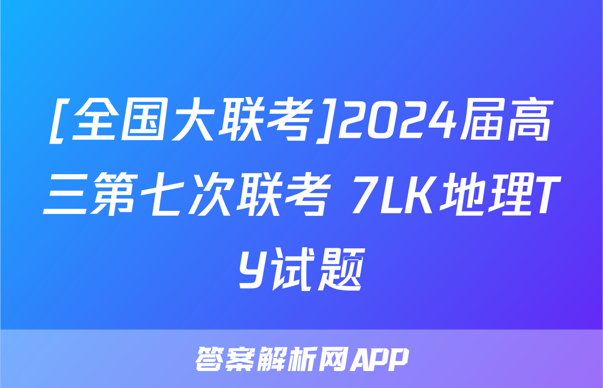 [全国大联考]2024届高三第七次联考 7LK地理TY试题