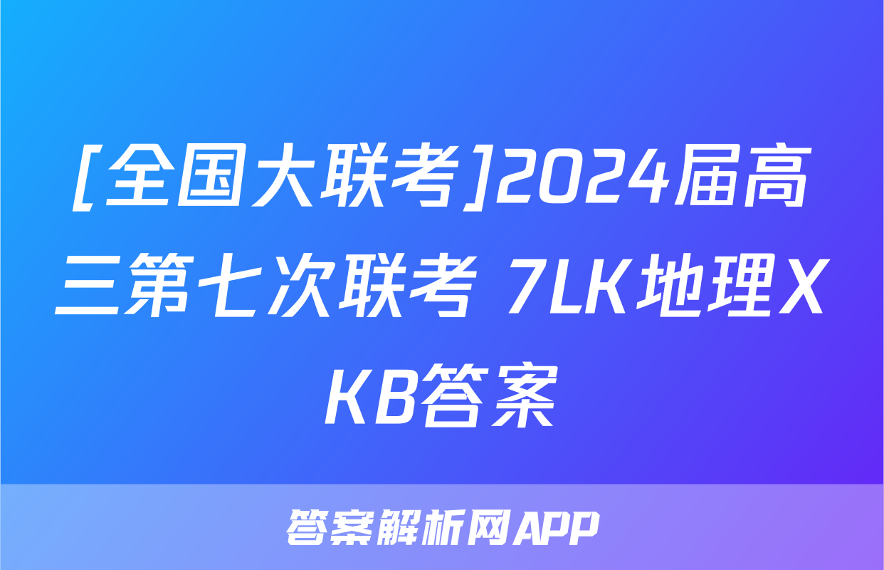 [全国大联考]2024届高三第七次联考 7LK地理XKB答案