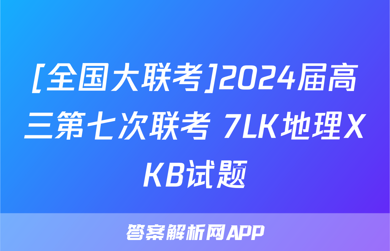 [全国大联考]2024届高三第七次联考 7LK地理XKB试题