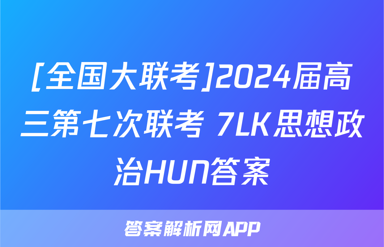 [全国大联考]2024届高三第七次联考 7LK思想政治HUN答案