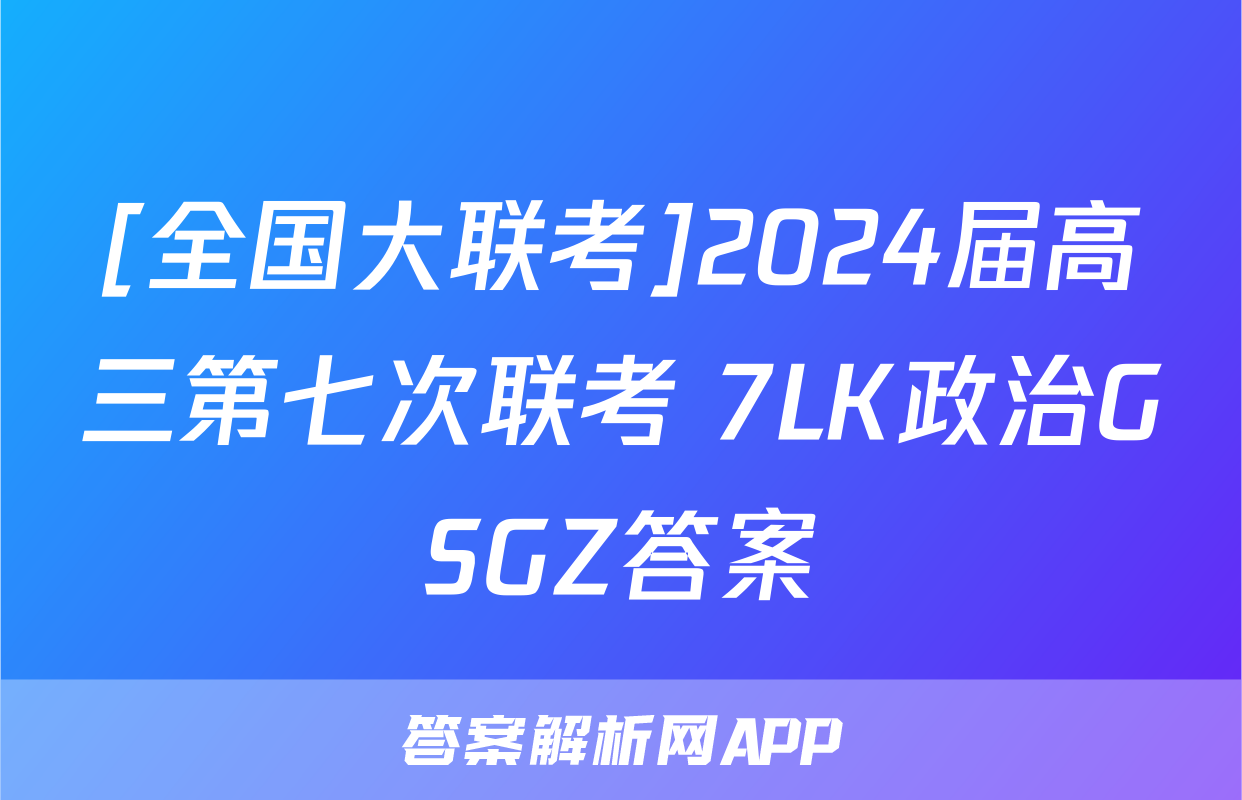 [全国大联考]2024届高三第七次联考 7LK政治GSGZ答案