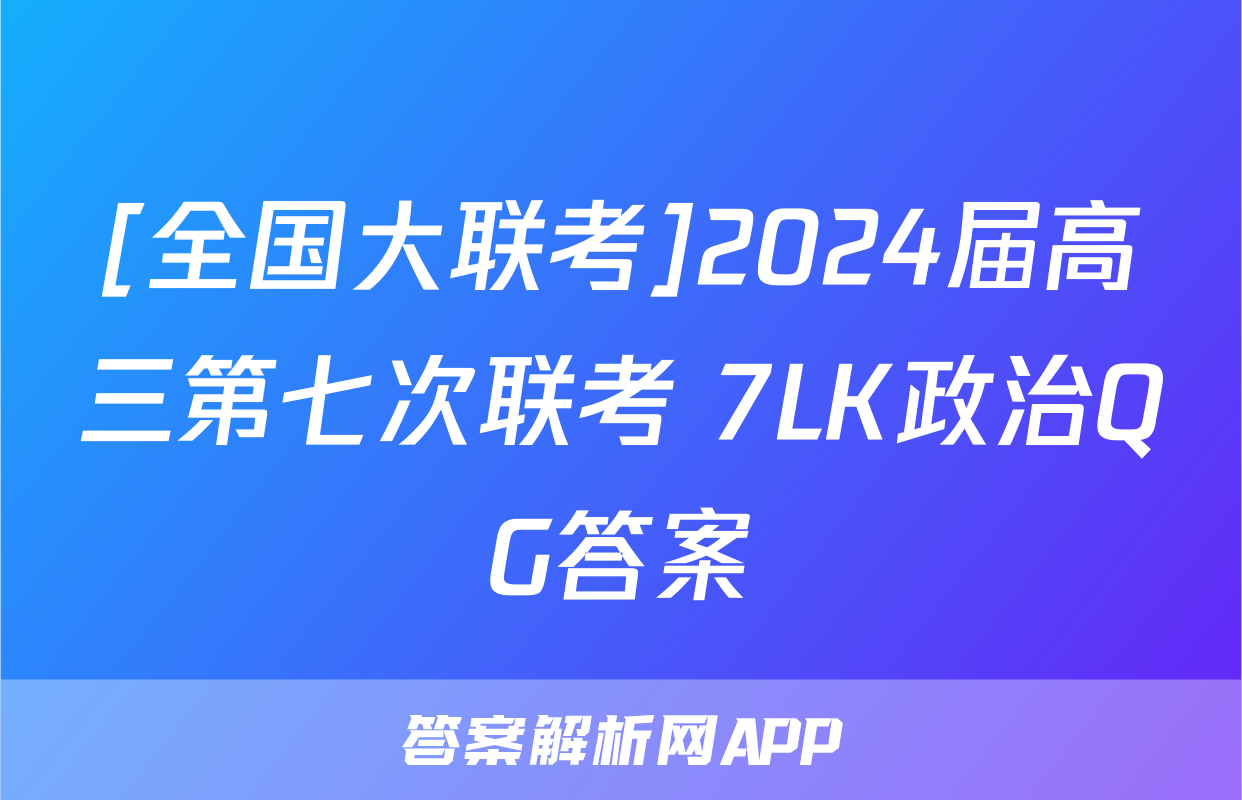 [全国大联考]2024届高三第七次联考 7LK政治QG答案