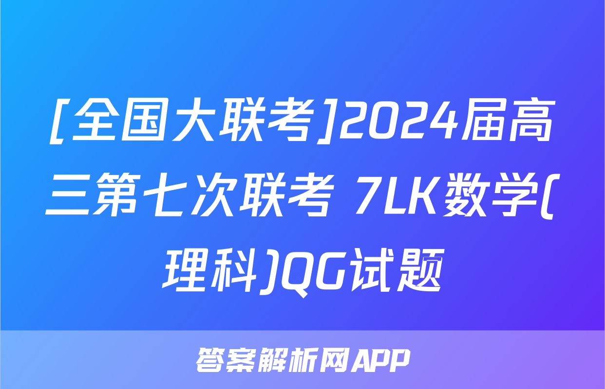 [全国大联考]2024届高三第七次联考 7LK数学(理科)QG试题