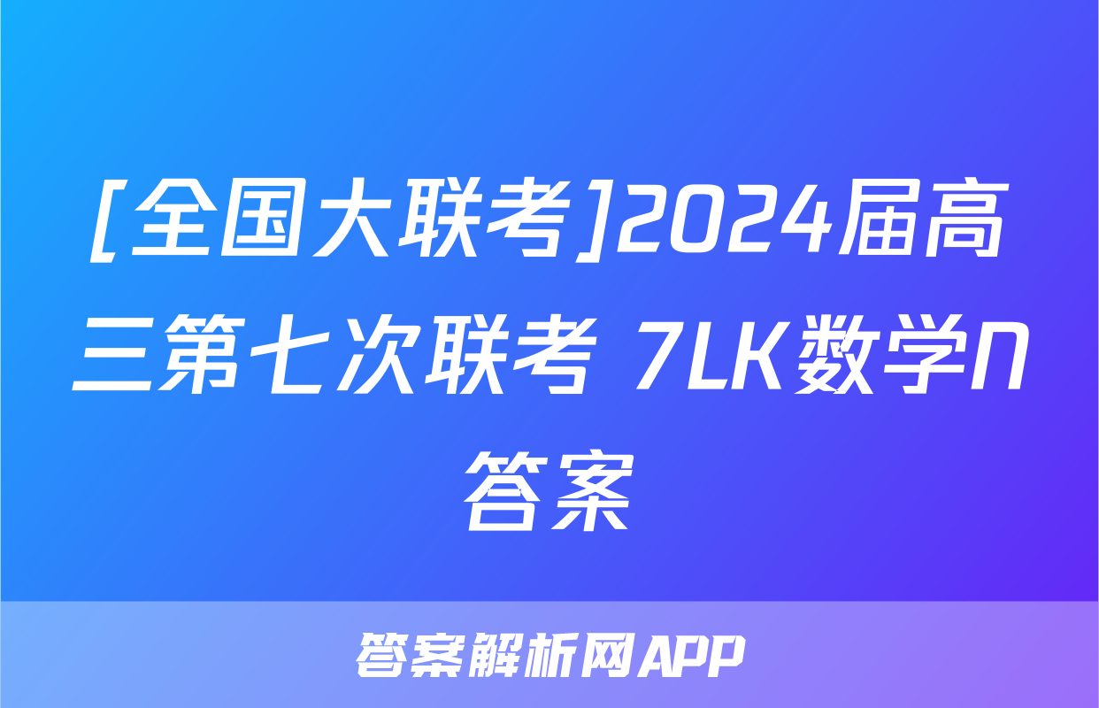 [全国大联考]2024届高三第七次联考 7LK数学N答案