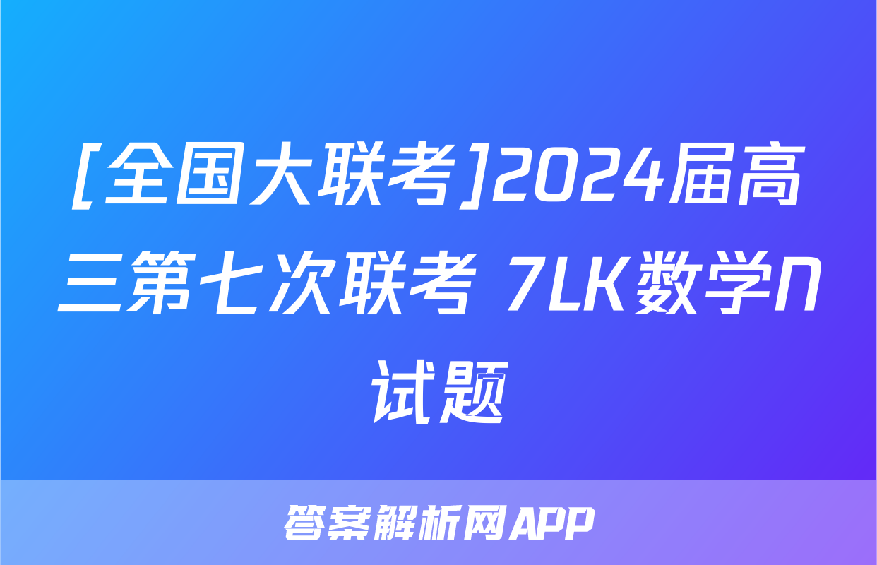 [全国大联考]2024届高三第七次联考 7LK数学N试题