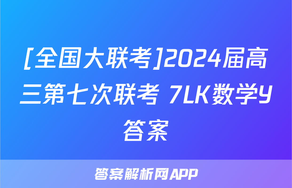 [全国大联考]2024届高三第七次联考 7LK数学Y答案