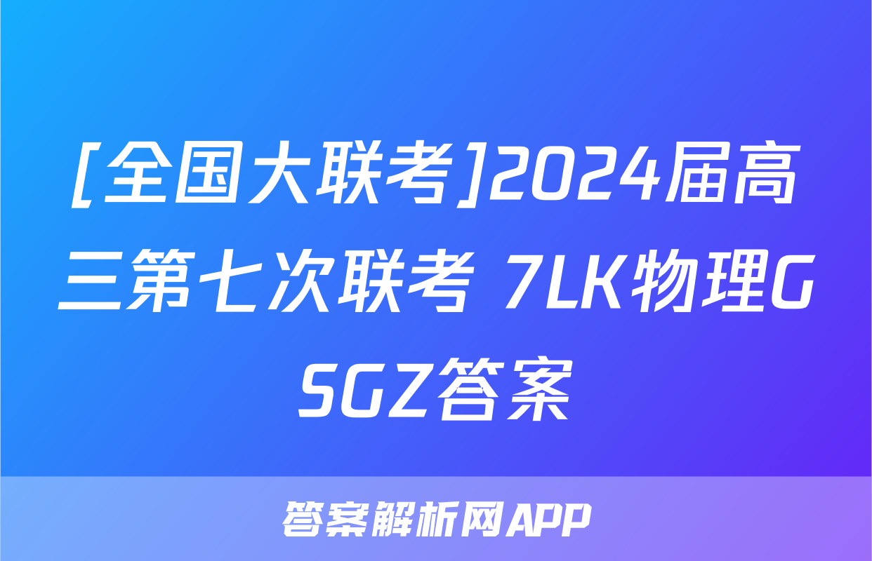 [全国大联考]2024届高三第七次联考 7LK物理GSGZ答案