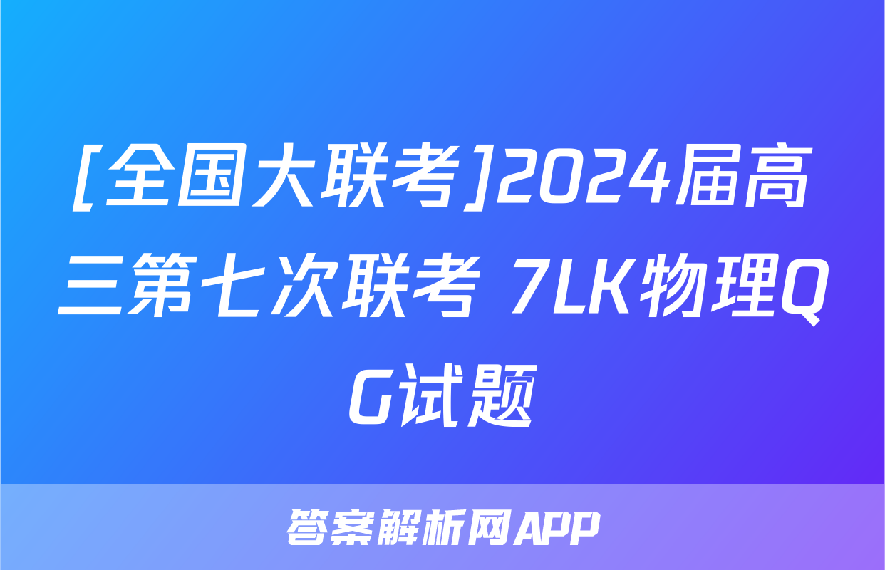 [全国大联考]2024届高三第七次联考 7LK物理QG试题