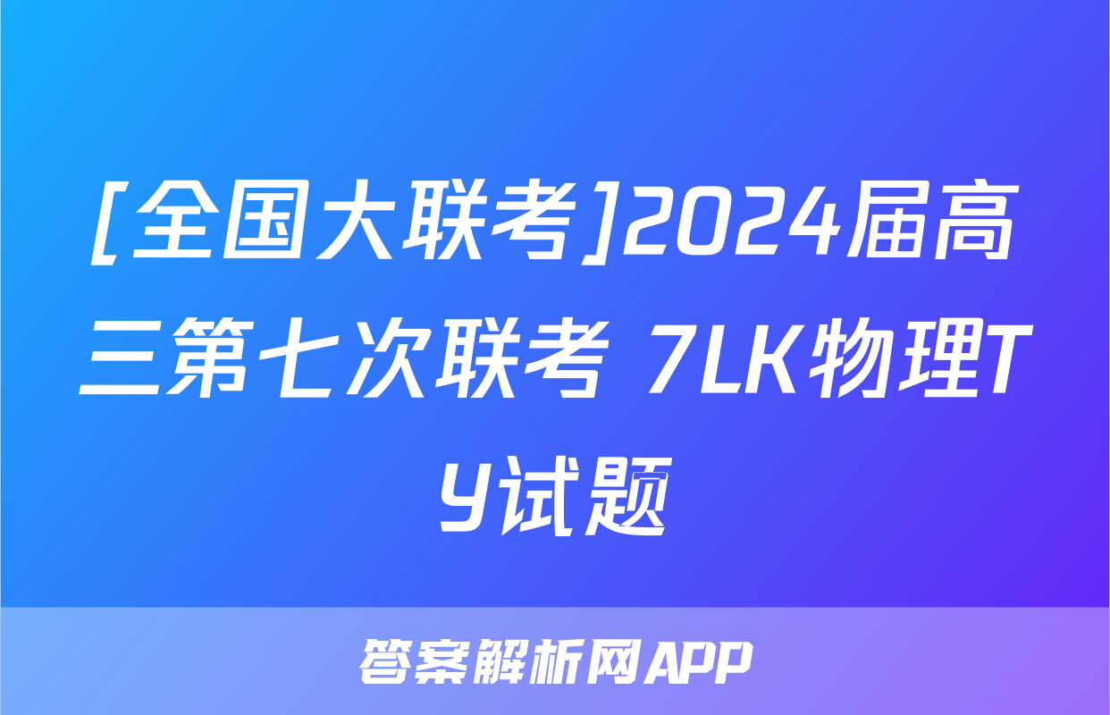 [全国大联考]2024届高三第七次联考 7LK物理TY试题