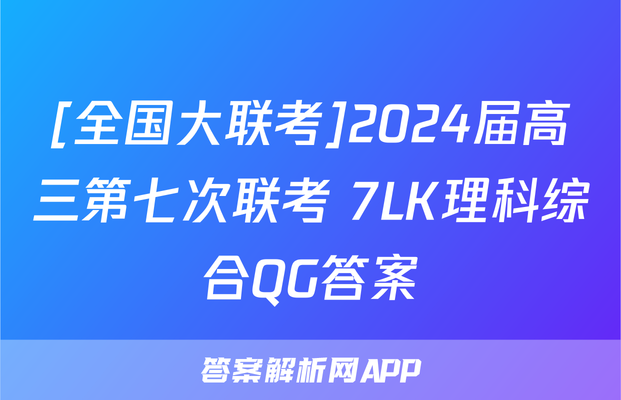 [全国大联考]2024届高三第七次联考 7LK理科综合QG答案