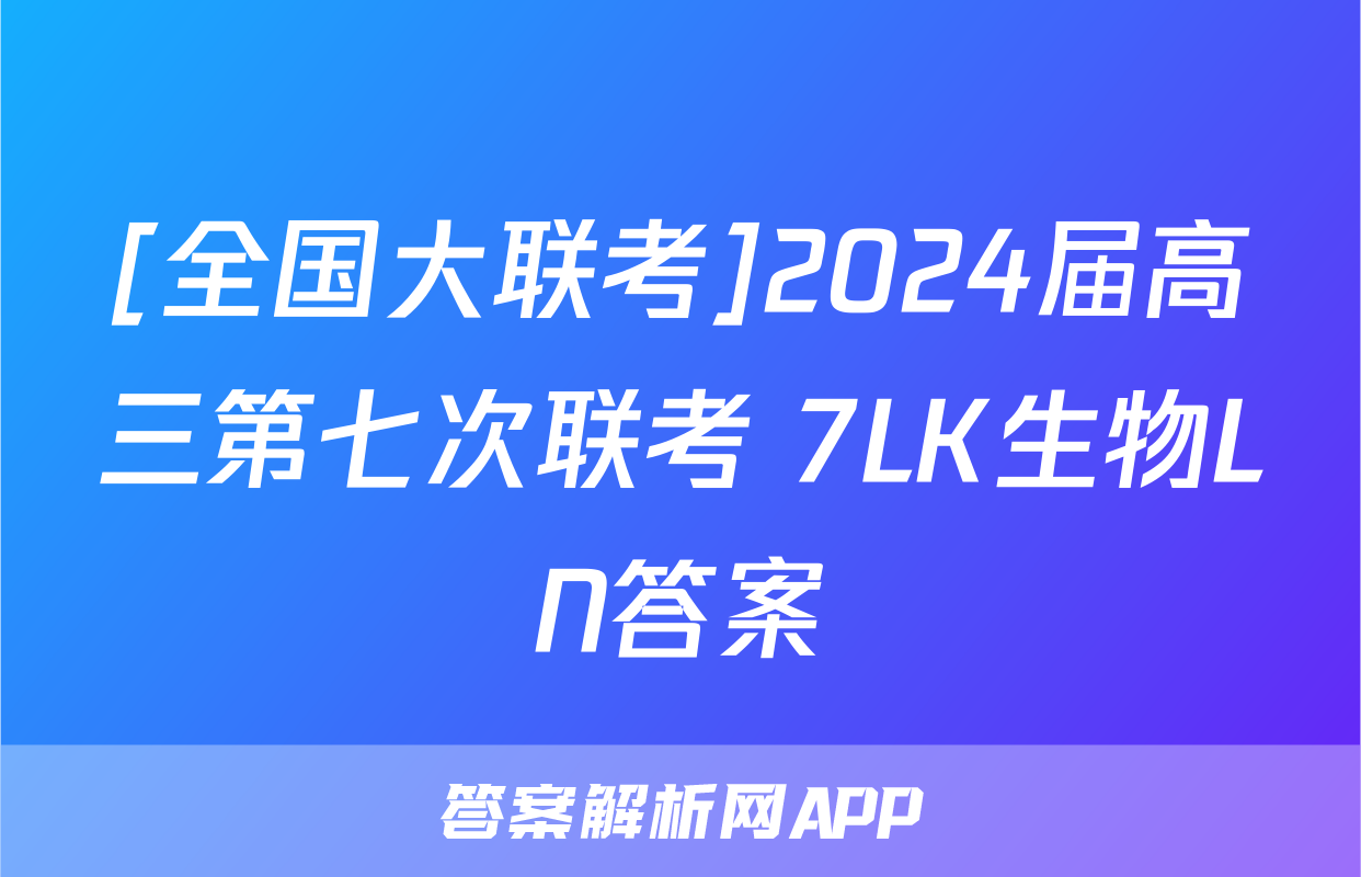 [全国大联考]2024届高三第七次联考 7LK生物LN答案