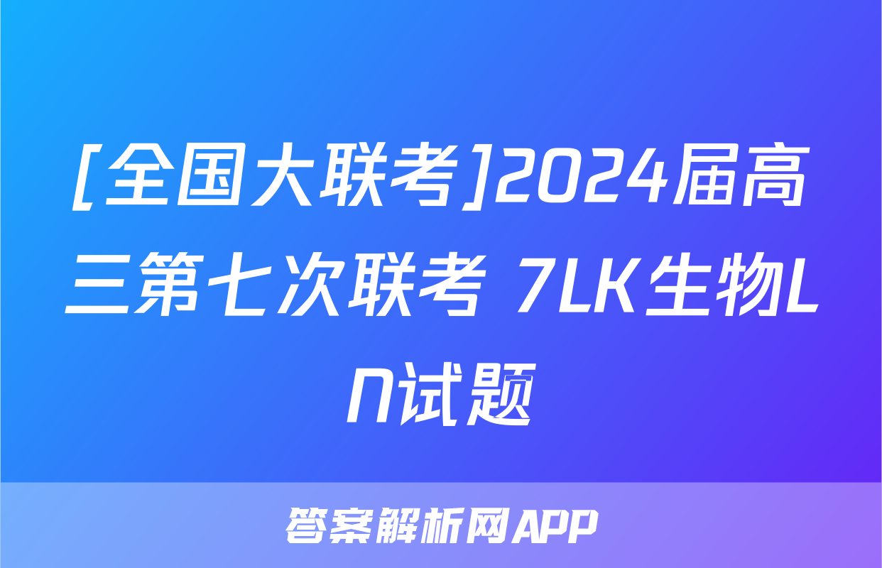 [全国大联考]2024届高三第七次联考 7LK生物LN试题