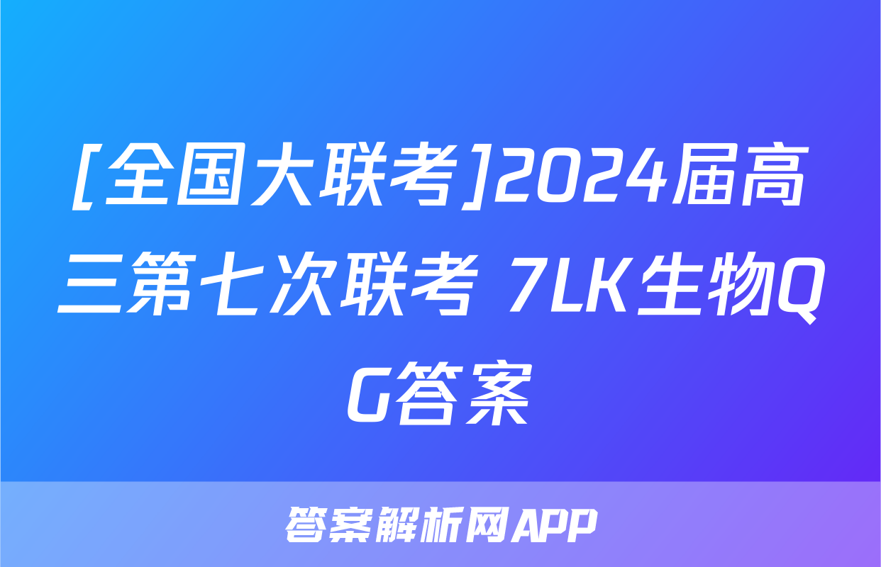 [全国大联考]2024届高三第七次联考 7LK生物QG答案