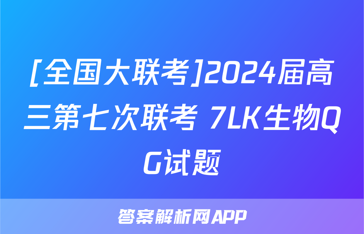 [全国大联考]2024届高三第七次联考 7LK生物QG试题