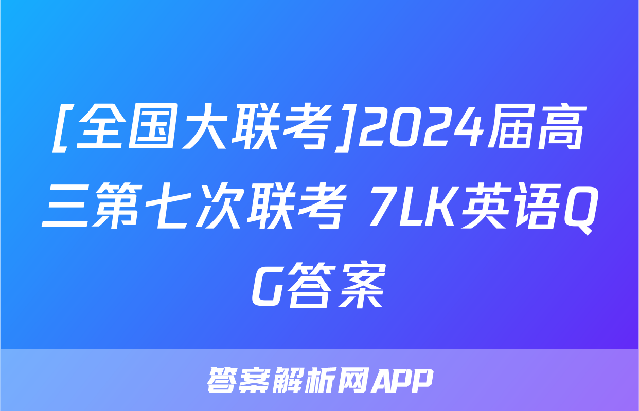 [全国大联考]2024届高三第七次联考 7LK英语QG答案