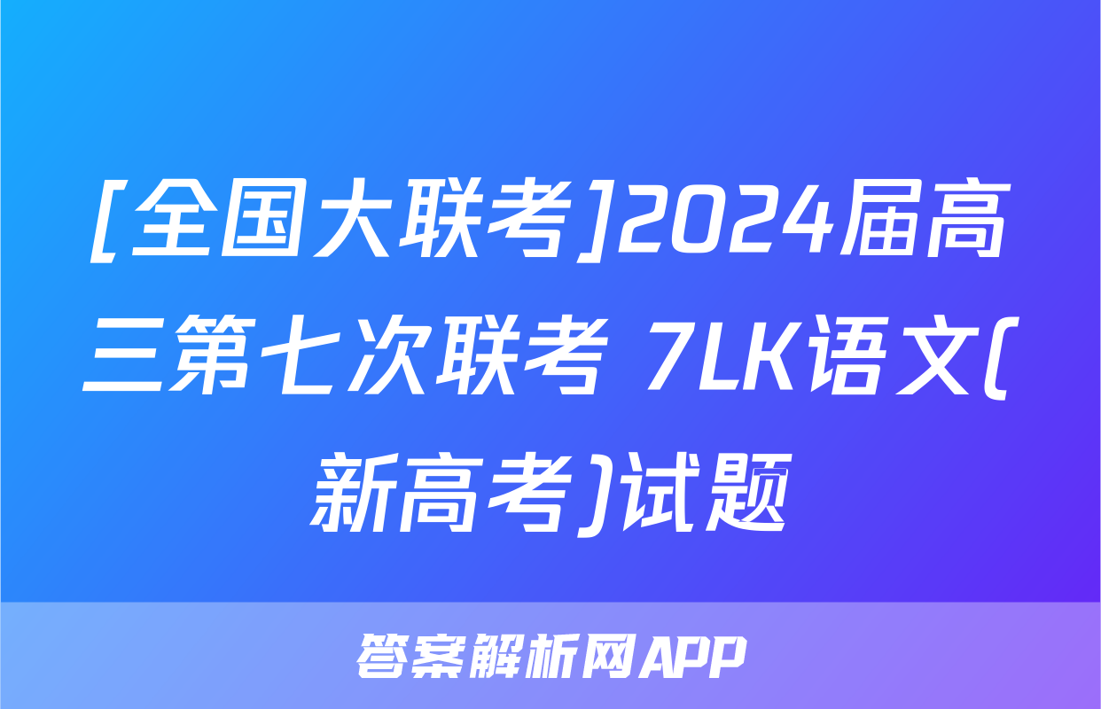 [全国大联考]2024届高三第七次联考 7LK语文(新高考)试题