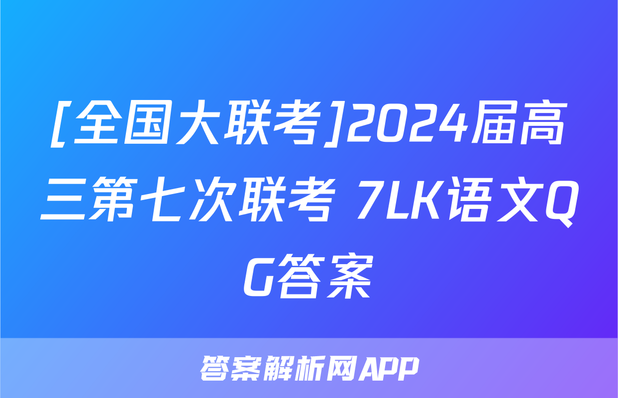 [全国大联考]2024届高三第七次联考 7LK语文QG答案