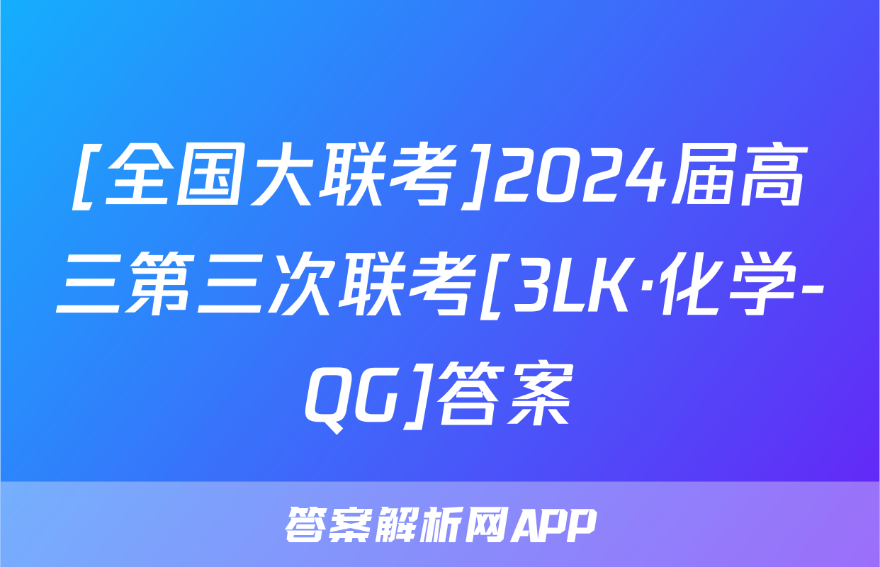 [全国大联考]2024届高三第三次联考[3LK·化学-QG]答案