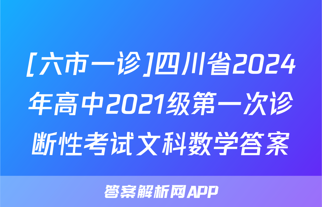 [六市一诊]四川省2024年高中2021级第一次诊断性考试文科数学答案