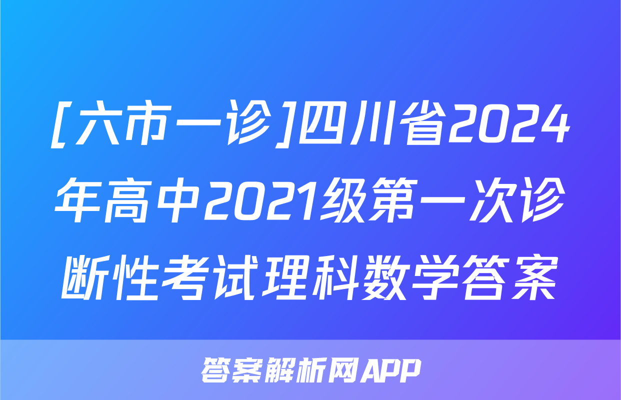 [六市一诊]四川省2024年高中2021级第一次诊断性考试理科数学答案