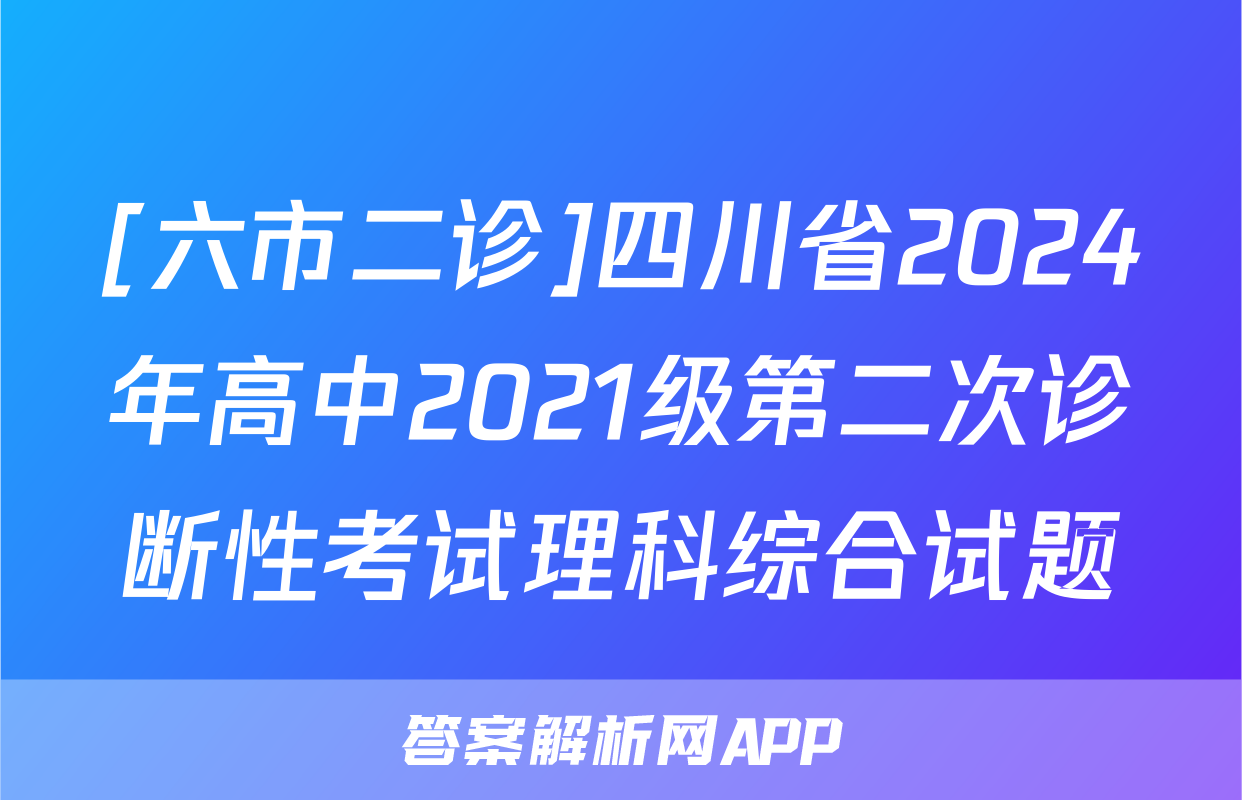 [六市二诊]四川省2024年高中2021级第二次诊断性考试理科综合试题