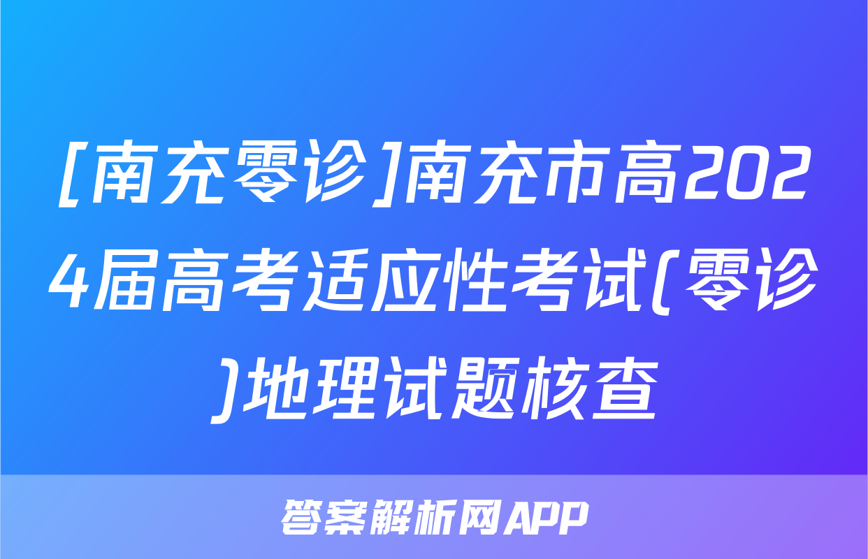 [南充零诊]南充市高2024届高考适应性考试(零诊)地理试题核查