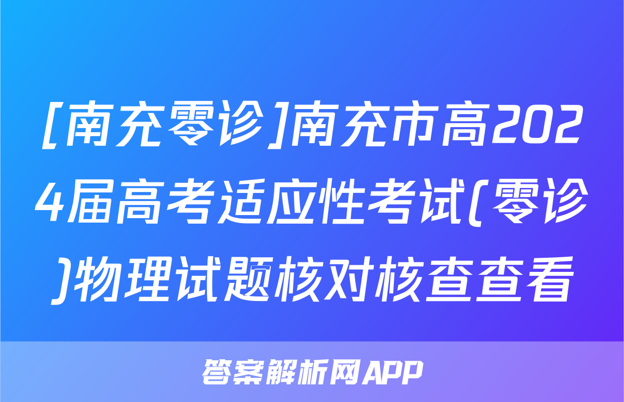 [南充零诊]南充市高2024届高考适应性考试(零诊)物理试题核对核查查看