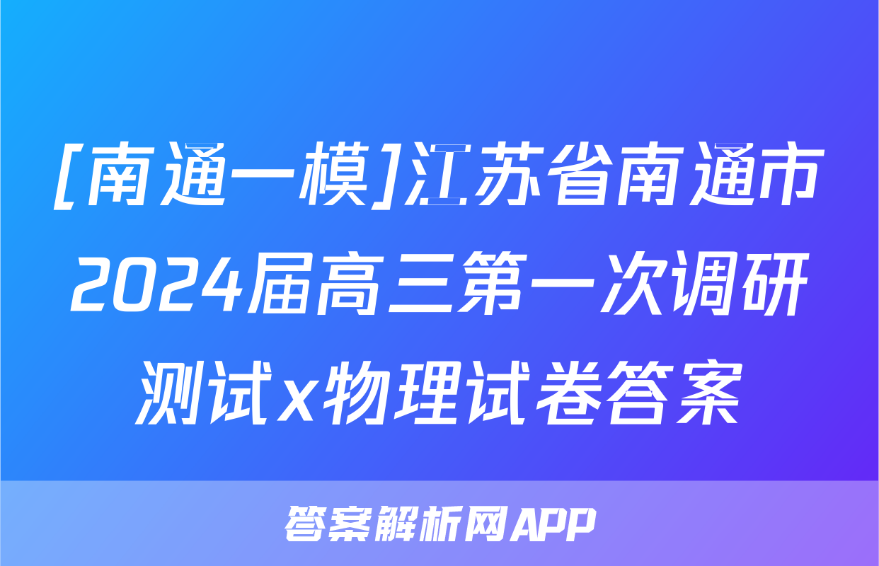 [南通一模]江苏省南通市2024届高三第一次调研测试x物理试卷答案