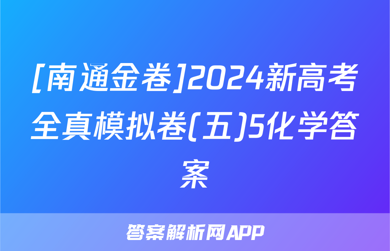 [南通金卷]2024新高考全真模拟卷(五)5化学答案