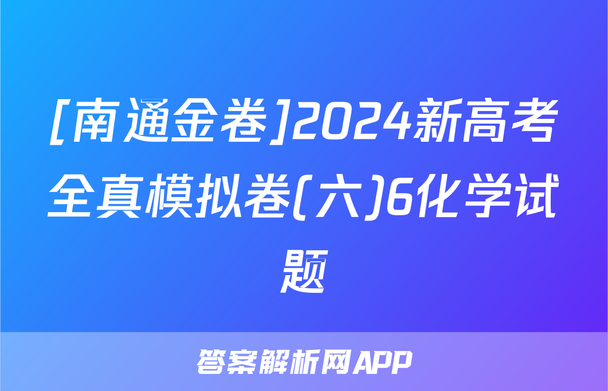 [南通金卷]2024新高考全真模拟卷(六)6化学试题