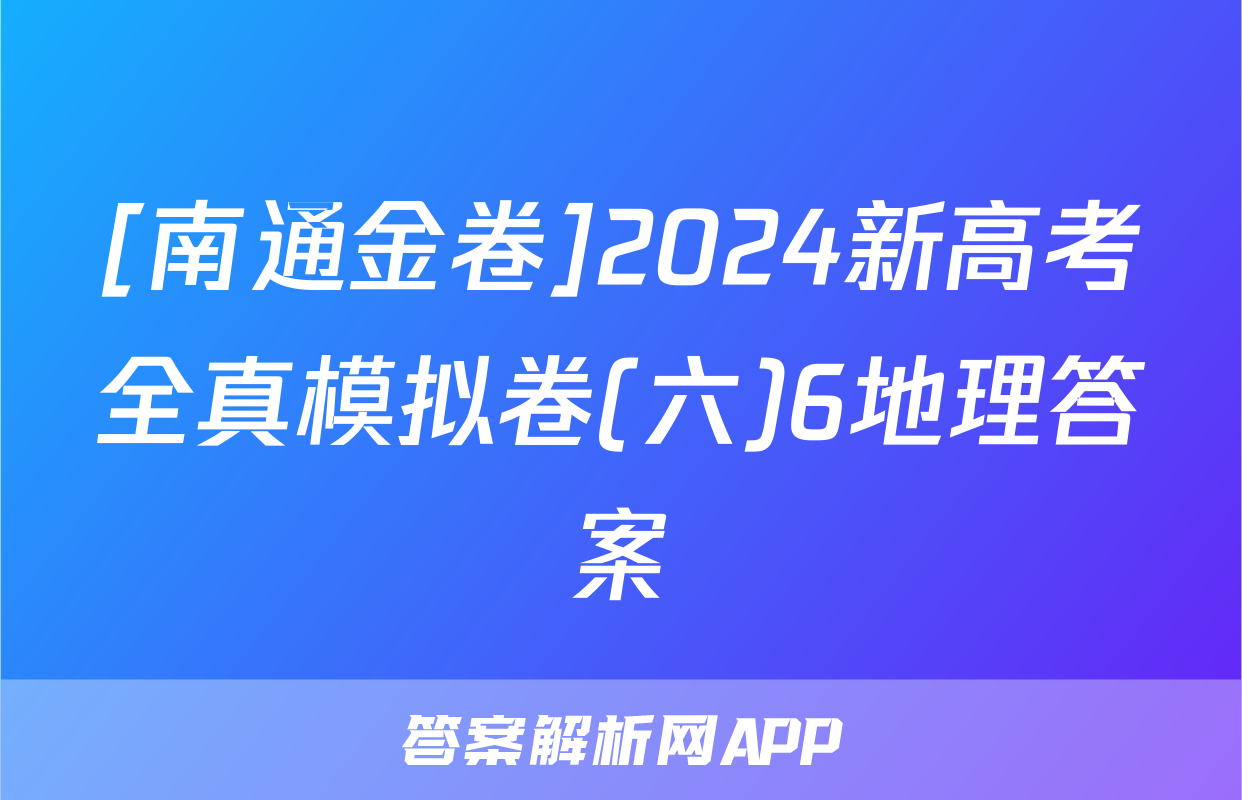 [南通金卷]2024新高考全真模拟卷(六)6地理答案