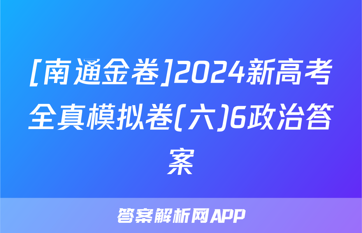 [南通金卷]2024新高考全真模拟卷(六)6政治答案