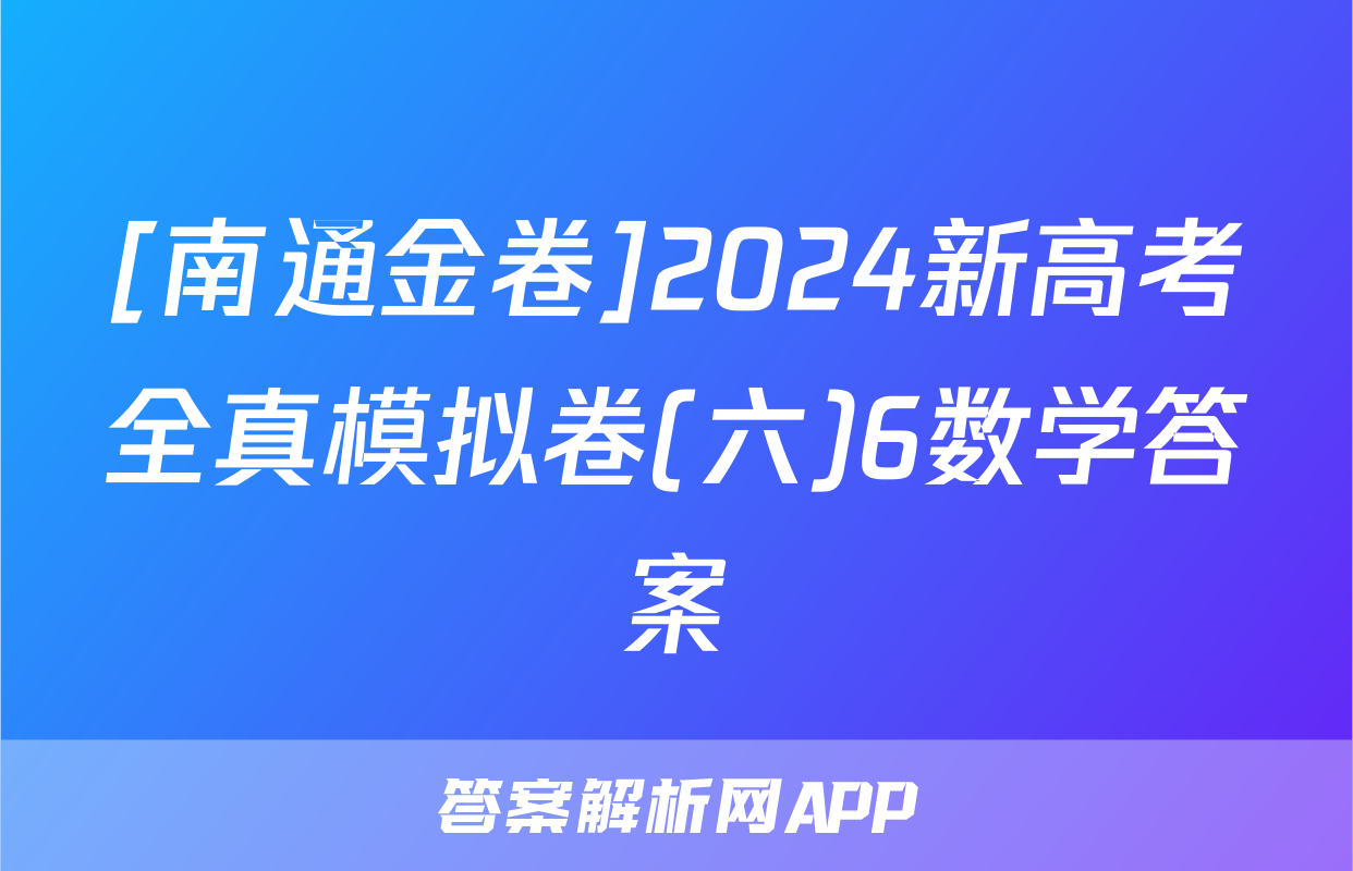 [南通金卷]2024新高考全真模拟卷(六)6数学答案