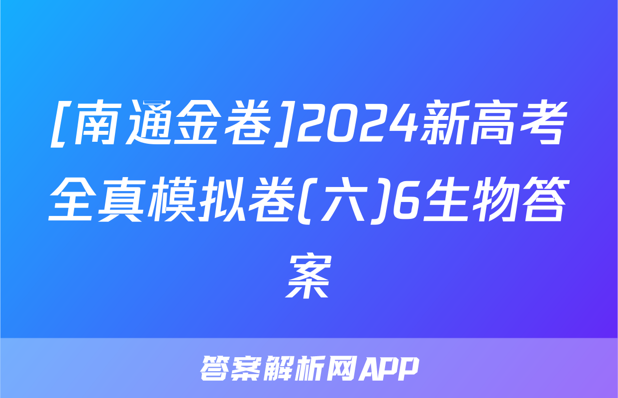 [南通金卷]2024新高考全真模拟卷(六)6生物答案