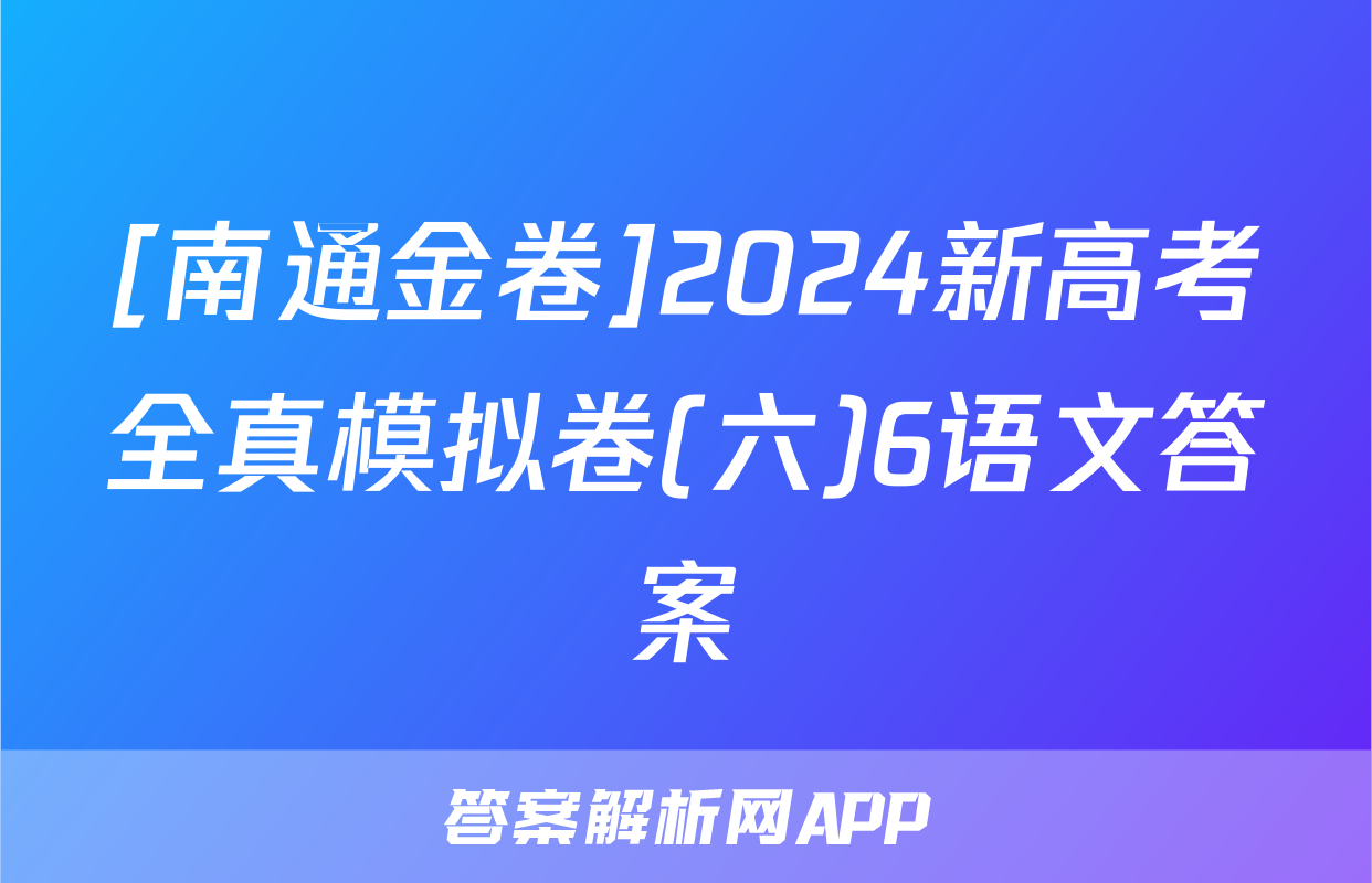 [南通金卷]2024新高考全真模拟卷(六)6语文答案