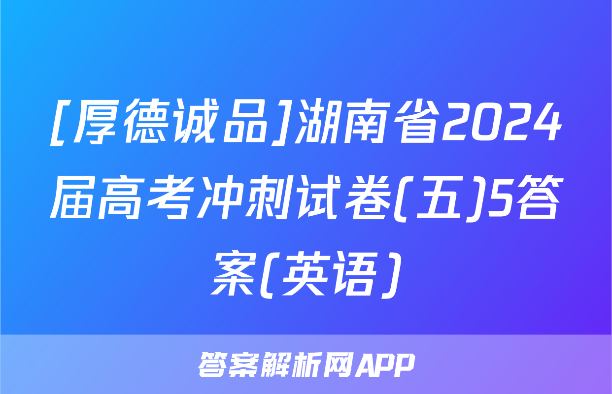 [厚德诚品]湖南省2024届高考冲刺试卷(五)5答案(英语)