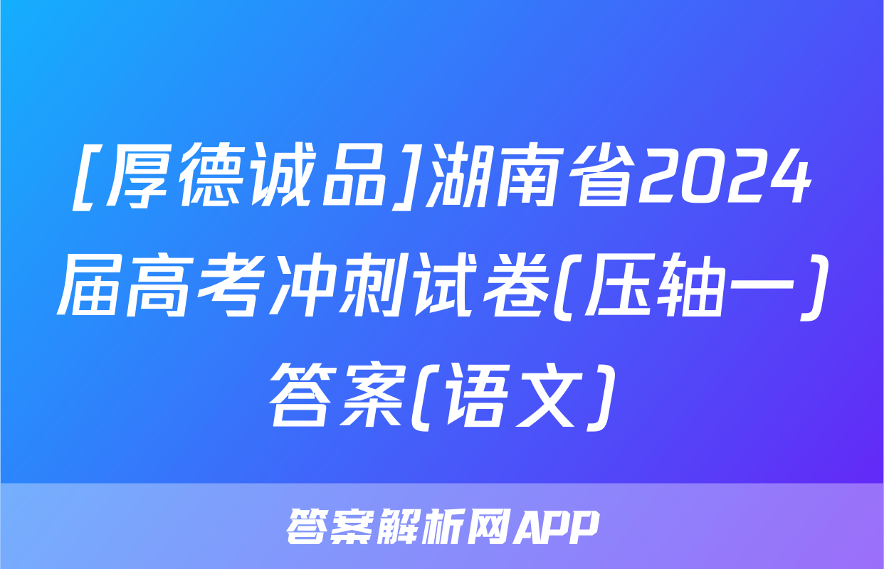 [厚德诚品]湖南省2024届高考冲刺试卷(压轴一)答案(语文)